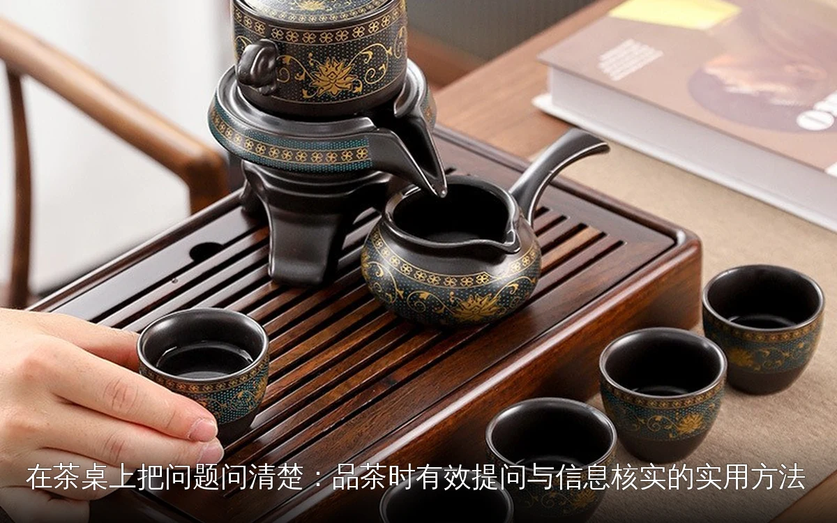 在茶桌上把问题问清楚:品茶时有效提问与信息核实的实用方法